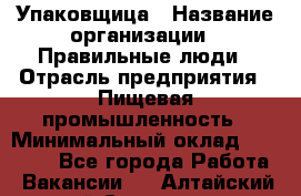 Упаковщица › Название организации ­ Правильные люди › Отрасль предприятия ­ Пищевая промышленность › Минимальный оклад ­ 26 000 - Все города Работа » Вакансии   . Алтайский край,Славгород г.